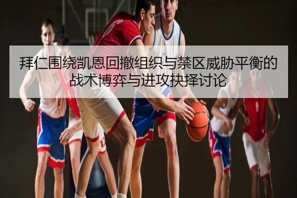拜仁围绕凯恩回撤组织与禁区威胁平衡的战术博弈与进攻抉择讨论