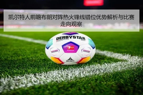 凯尔特人前瞻布朗对阵热火锋线错位优势解析与比赛走向观察