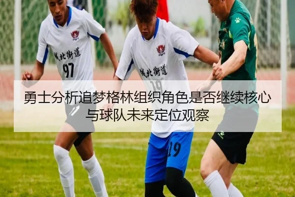 勇士分析追梦格林组织角色是否继续核心与球队未来定位观察
