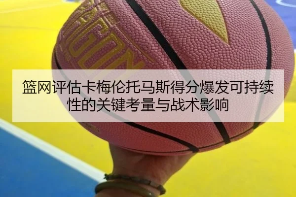 篮网评估卡梅伦托马斯得分爆发可持续性的关键考量与战术影响