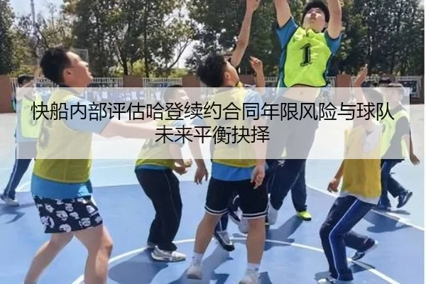 快船内部评估哈登续约合同年限风险与球队未来平衡抉择